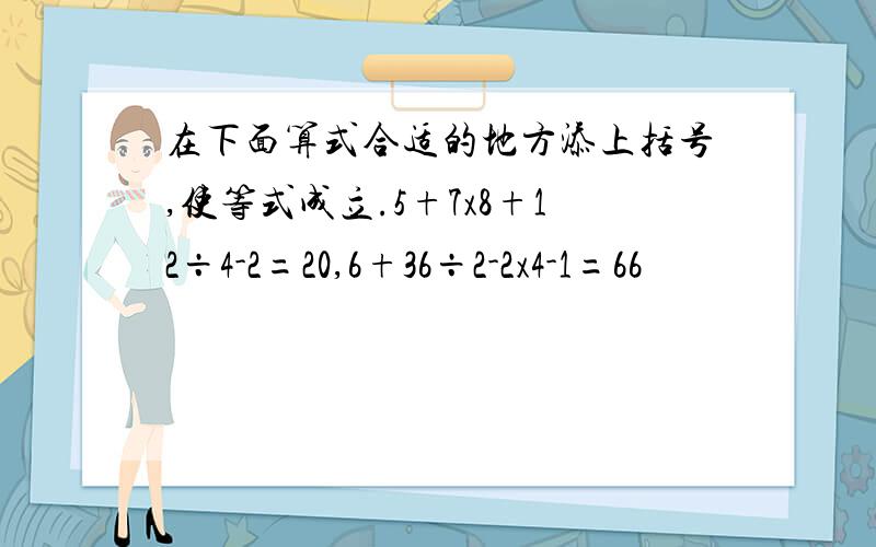 在下面算式合适的地方添上括号,使等式成立.5+7x8+12÷4-2=20,6+36÷2-2x4-1=66