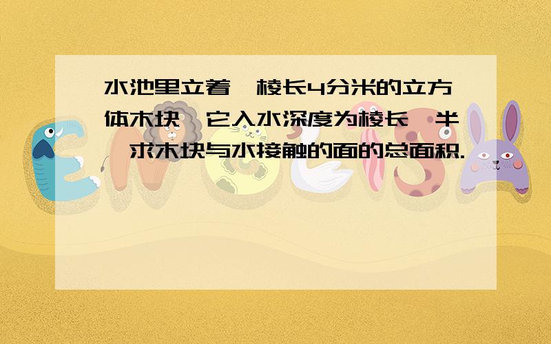 水池里立着一棱长4分米的立方体木块,它入水深度为棱长一半,求木块与水接触的面的总面积.