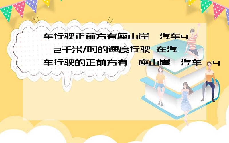 车行驶正前方有座山崖,汽车4、2千米/时的速度行驶 在汽车行驶的正前方有一座山崖,汽车一4、2千米/时的速度行驶,汽车鸣笛2秒后司机听到回声,问听到回声是,汽车距山崖多远（声速为340千米