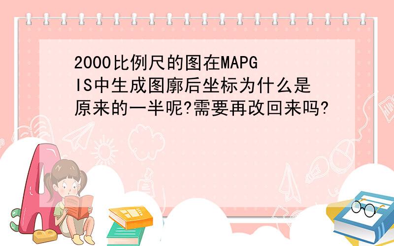 2000比例尺的图在MAPGIS中生成图廓后坐标为什么是原来的一半呢?需要再改回来吗?