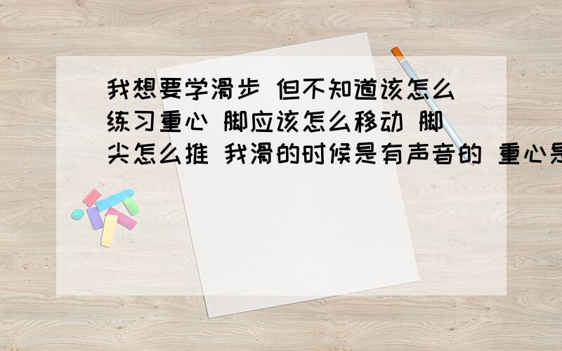 我想要学滑步 但不知道该怎么练习重心 脚应该怎么移动 脚尖怎么推 我滑的时候是有声音的 重心是什么感觉的呢?是不是用力去压?我先很无奈啊 1