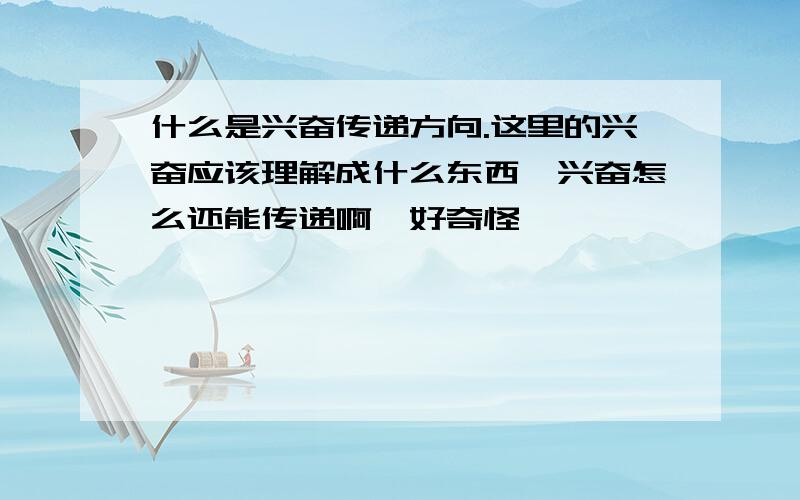 什么是兴奋传递方向.这里的兴奋应该理解成什么东西,兴奋怎么还能传递啊…好奇怪…