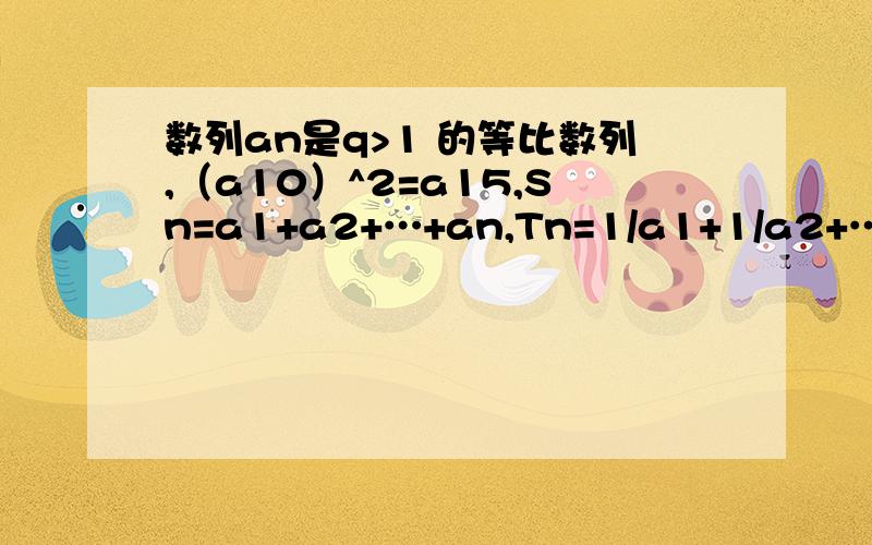 数列an是q>1 的等比数列,（a10）^2=a15,Sn=a1+a2+…+an,Tn=1/a1+1/a2+…+1/an,求Sn>Tn的最小整数