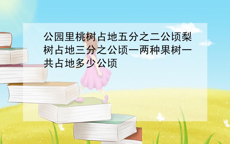 公园里桃树占地五分之二公顷梨树占地三分之公顷一两种果树一共占地多少公顷