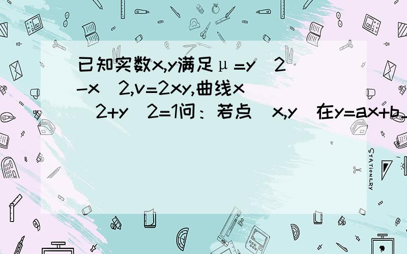 已知实数x,y满足μ=y^2-x^2,v=2xy,曲线x^2+y^2=1问：若点（x,y）在y=ax+b上运动,而点（μ,v）在过点（1,1）的直线上运动,求实数a,b的值PS：一定要有过程,要是只说几个没用的字就别回答了