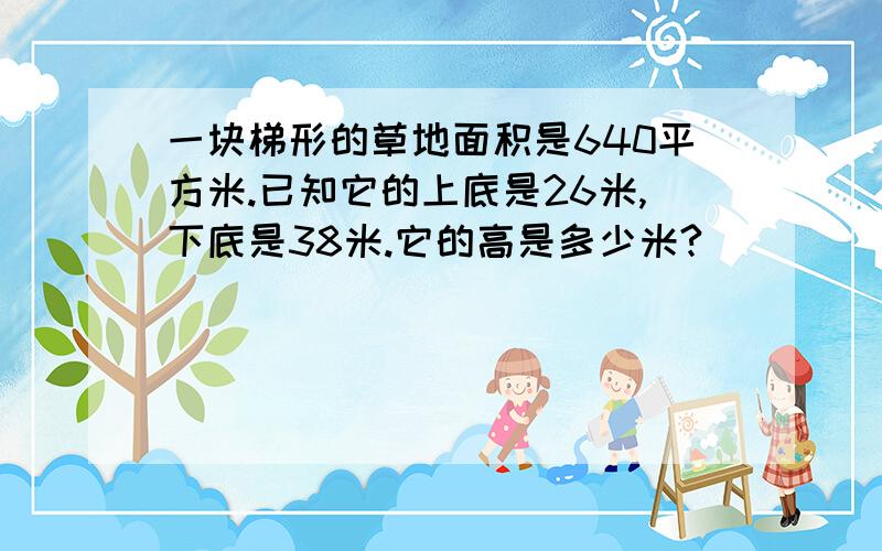 一块梯形的草地面积是640平方米.已知它的上底是26米,下底是38米.它的高是多少米?