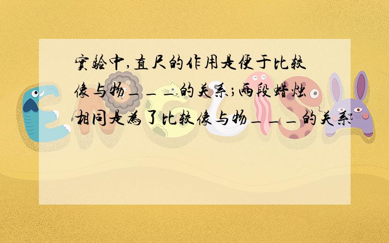 实验中,直尺的作用是便于比较像与物___的关系；两段蜡烛相同是为了比较像与物___的关系