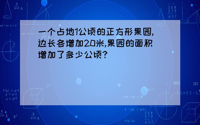 一个占地1公顷的正方形果园,边长各增加20米,果园的面积增加了多少公顷?