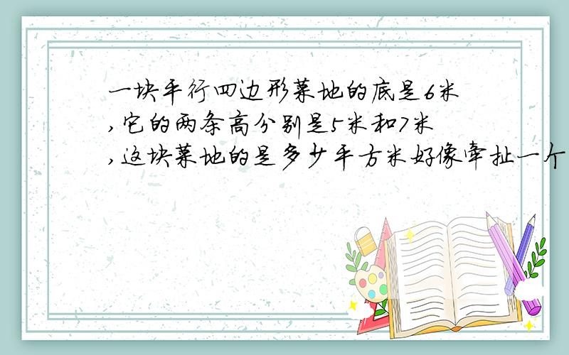 一块平行四边形菜地的底是6米,它的两条高分别是5米和7米,这块菜地的是多少平方米好像牵扯一个垂直线段问题.