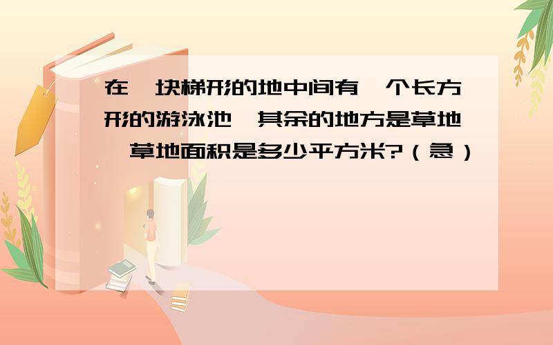 在一块梯形的地中间有一个长方形的游泳池,其余的地方是草地,草地面积是多少平方米?（急）