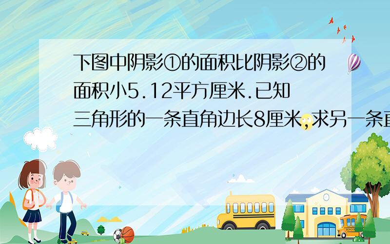 下图中阴影①的面积比阴影②的面积小5.12平方厘米.已知三角形的一条直角边长8厘米,求另一条直角边的长度