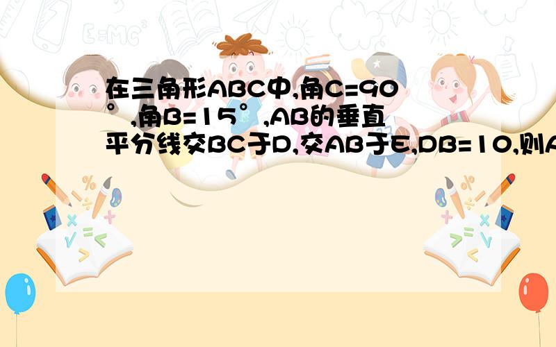 在三角形ABC中,角C=90°,角B=15°,AB的垂直平分线交BC于D,交AB于E,DB=10,则AC=?