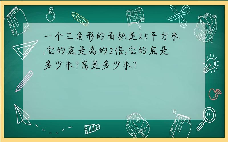 一个三角形的面积是25平方米,它的底是高的2倍,它的底是多少米?高是多少米?