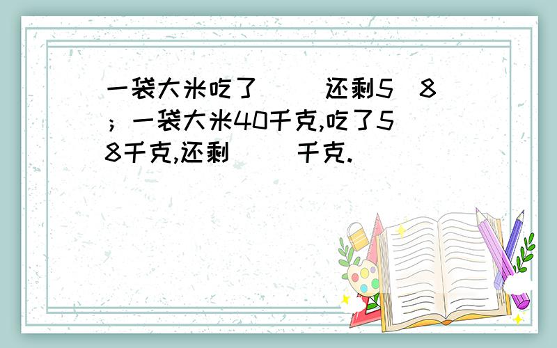 一袋大米吃了（ ）还剩5／8；一袋大米40千克,吃了5／8千克,还剩（ ）千克.