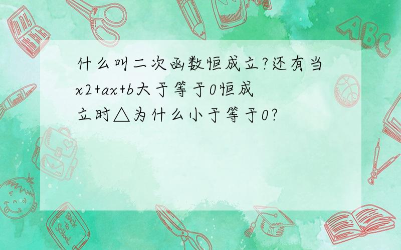 什么叫二次函数恒成立?还有当x2+ax+b大于等于0恒成立时△为什么小于等于0?