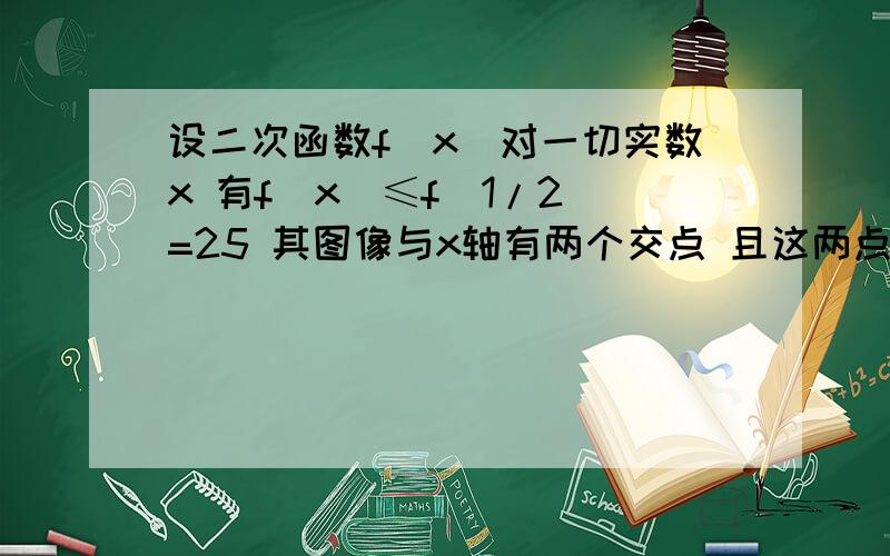 设二次函数f(x)对一切实数x 有f(x)≤f(1/2)=25 其图像与x轴有两个交点 且这两点横坐标的立方和为19 则f（x)解析式为?