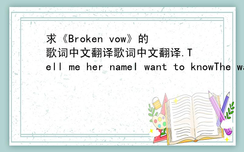 求《Broken vow》的歌词中文翻译歌词中文翻译.Tell me her nameI want to knowThe way she looksAnd where you goI need to see her faceI need to understandWhy you and I came to an endTell me againI want to hearWho broke my faith in all these