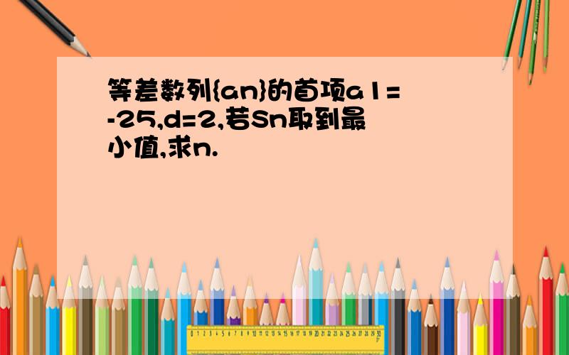 等差数列{an}的首项a1=-25,d=2,若Sn取到最小值,求n.