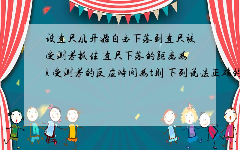 设直尺从开始自由下落到直尺被受测者抓住 直尺下落的距离为h 受测者的反应时间为t则 下列说法正确的是 A t oc h B t oc h/1 C t oc 根号h D t oc h^2