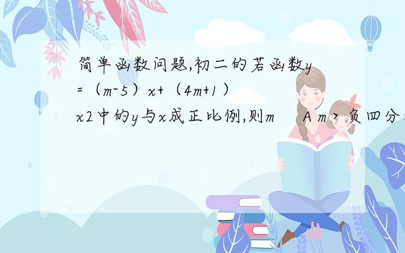 简单函数问题,初二的若函数y=（m-5）x+（4m+1）x2中的y与x成正比例,则m     A m＞负四分之一B m＞5C m=负四分之一D m=5