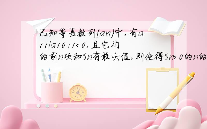 已知等差数列｛an｝中,有a11/a10＋1＜0,且它们的前n项和Sn有最大值,则使得Sn＞0的n的最大值为麻烦写出步骤