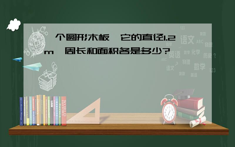 一个圆形木板,它的直径1.2m,周长和面积各是多少?