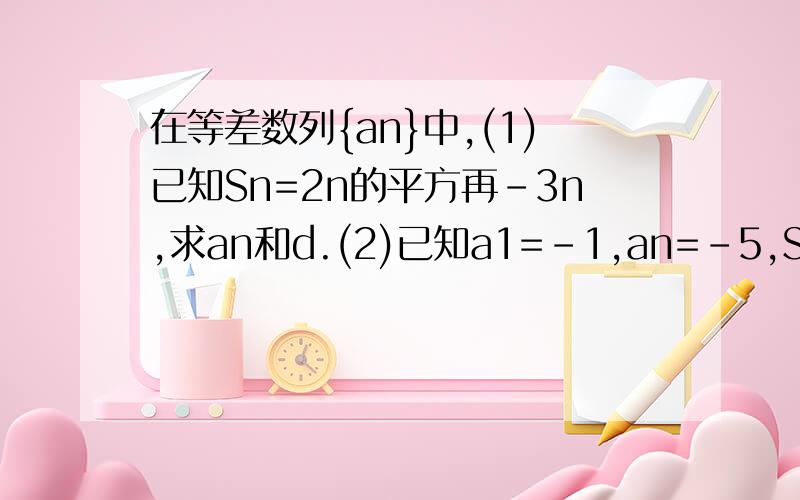 在等差数列{an}中,(1)已知Sn=2n的平方再-3n,求an和d.(2)已知a1=-1,an=-5,Sn=-27,求n 和d
