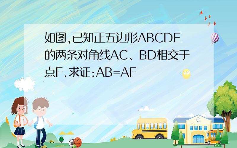 如图,已知正五边形ABCDE的两条对角线AC、BD相交于点F.求证:AB=AF