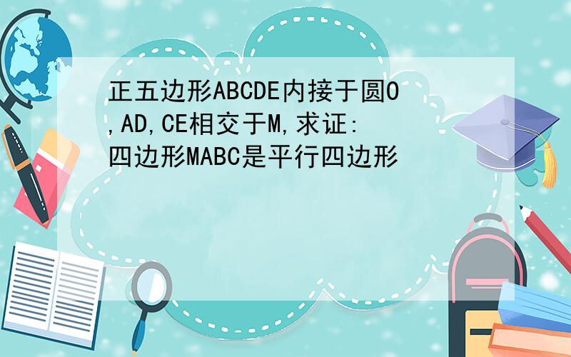 正五边形ABCDE内接于圆O,AD,CE相交于M,求证:四边形MABC是平行四边形