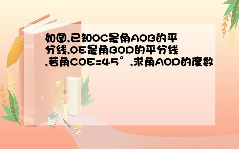 如图,已知OC是角AOB的平分线,OE是角BOD的平分线,若角COE=45°,求角AOD的度数