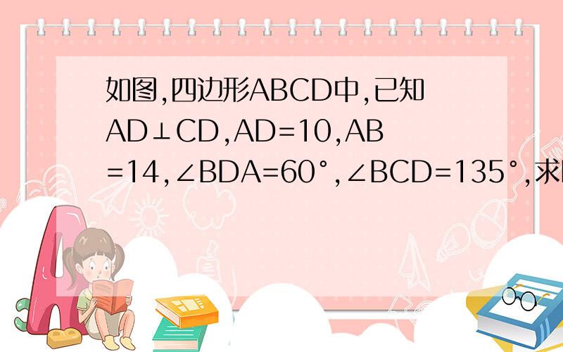 如图,四边形ABCD中,已知AD⊥CD,AD=10,AB=14,∠BDA=60°,∠BCD=135°,求BC的长.（图自己画下,BD相