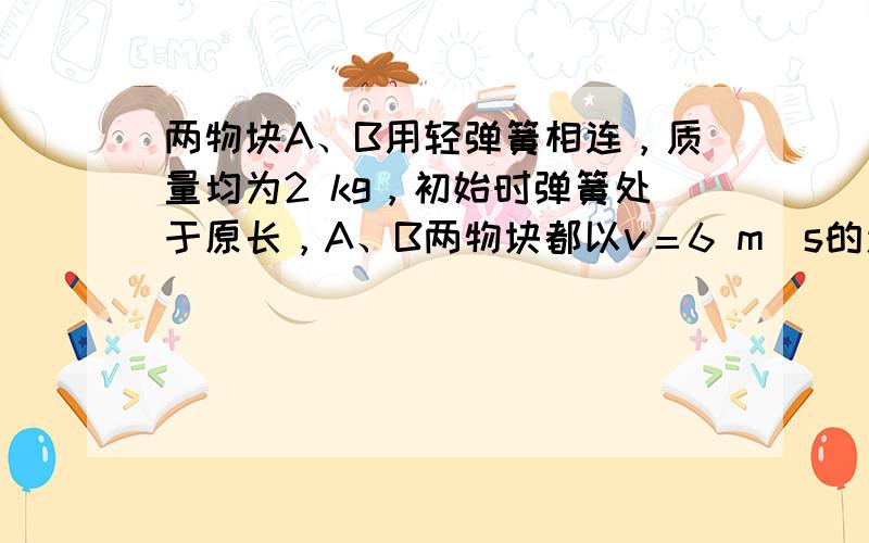 两物块A、B用轻弹簧相连，质量均为2 kg，初始时弹簧处于原长，A、B两物块都以v＝6 m／s的速度在光滑的水平地面上运动，质量4 kg的物块C静止在前方，如图所示。B与C碰撞后二者会粘在一起