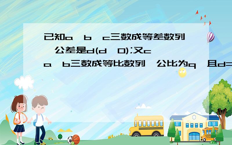 已知a、b、c三数成等差数列,公差是d(d≠0);又c、a、b三数成等比数列,公比为q,且d=q,求a、b、c三数