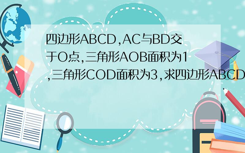 四边形ABCD,AC与BD交于O点,三角形AOB面积为1,三角形COD面积为3,求四边形ABCD面积求四边形ABCD面积的最小值