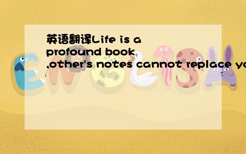 英语翻译Life is a profound book ,other's notes cannot replace your own understarding .May you find and creat something new in it.
