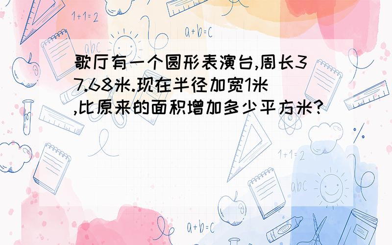 歌厅有一个圆形表演台,周长37.68米.现在半径加宽1米,比原来的面积增加多少平方米?