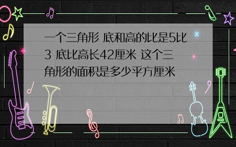 一个三角形 底和高的比是5比3 底比高长42厘米 这个三角形的面积是多少平方厘米