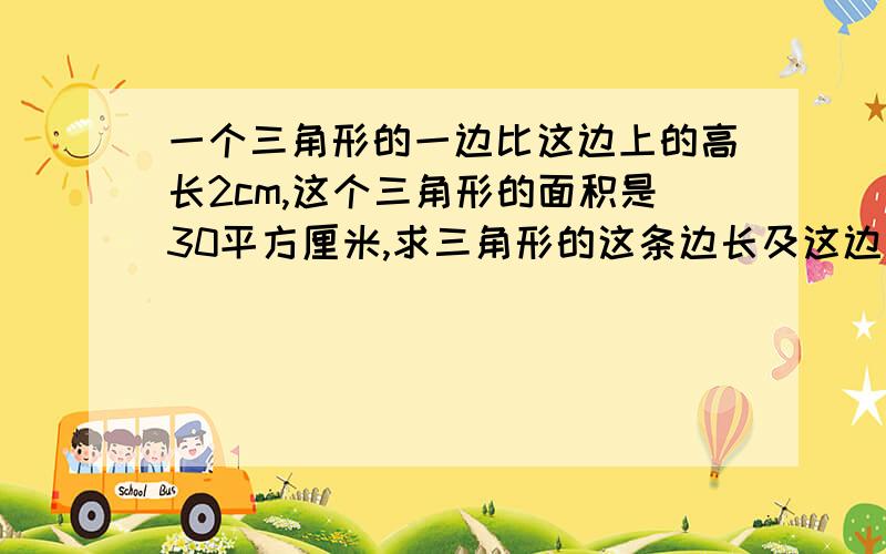 一个三角形的一边比这边上的高长2cm,这个三角形的面积是30平方厘米,求三角形的这条边长及这边上的高一元二次方程