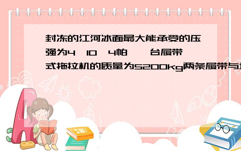 封冻的江河冰面最大能承受的压强为4×10^4帕,一台履带式拖拉机的质量为5200kg两条履带与地面接触的面积为1.5m^2,请通过计算说明这台拖拉机能不能从冰面上通过.要有公式.