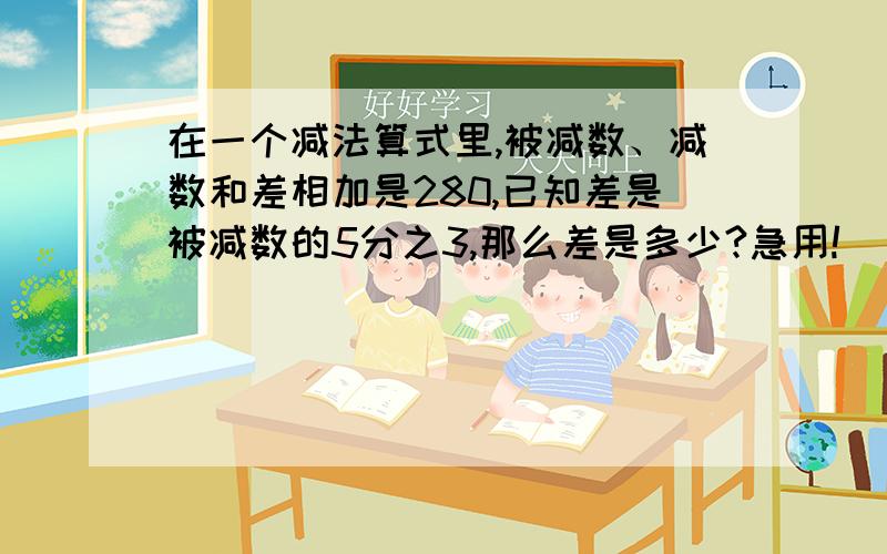 在一个减法算式里,被减数、减数和差相加是280,已知差是被减数的5分之3,那么差是多少?急用!