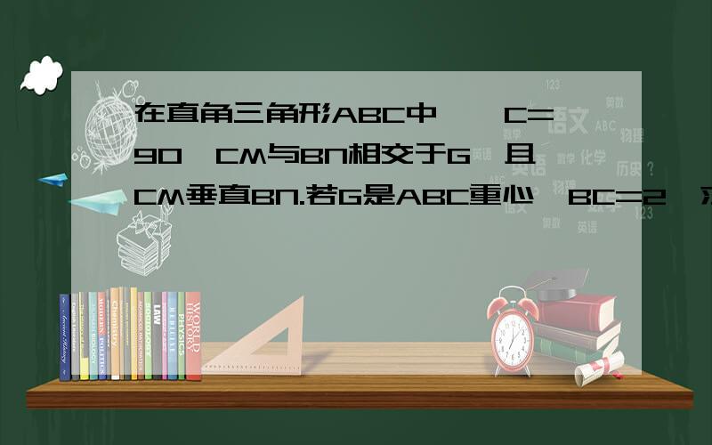 在直角三角形ABC中,∠C=90,CM与BN相交于G,且CM垂直BN.若G是ABC重心,BC=2,求BN的长