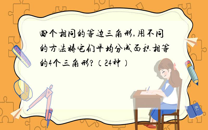 四个相同的等边三角形,用不同的方法将它们平均分成面积相等的4个三角形?（24种）