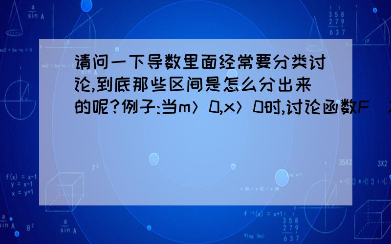 请问一下导数里面经常要分类讨论,到底那些区间是怎么分出来的呢?例子:当m＞0,x＞0时,讨论函数F(X)=（X-m）(mX-1）/mX 在区间(0,2)上的极值点的个数.我看了参考答案,上面0