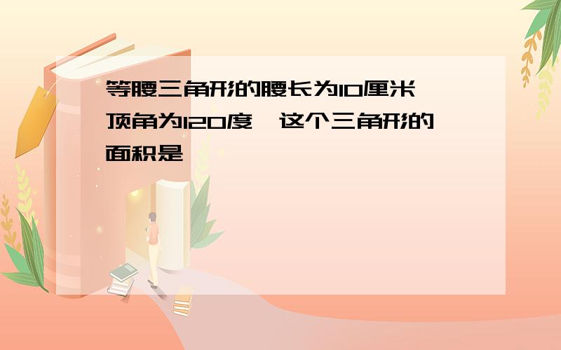 等腰三角形的腰长为10厘米,顶角为120度,这个三角形的面积是