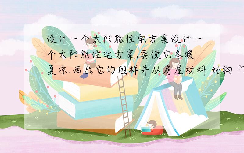 设计一个太阳能住宅方案设计一个太阳能住宅方案,要使它冬暖夏凉.画出它的图样并从房屋材料 结构 门窗位置 门窗朝向等多方面考虑如何尽量充分利用太阳能 减少散热.