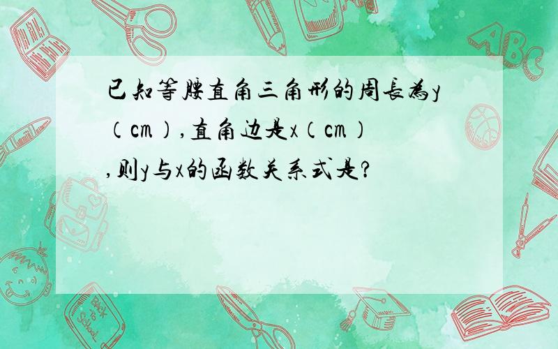 已知等腰直角三角形的周长为y（cm）,直角边是x（cm）,则y与x的函数关系式是?