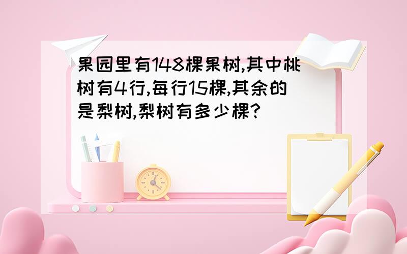 果园里有148棵果树,其中桃树有4行,每行15棵,其余的是梨树,梨树有多少棵?