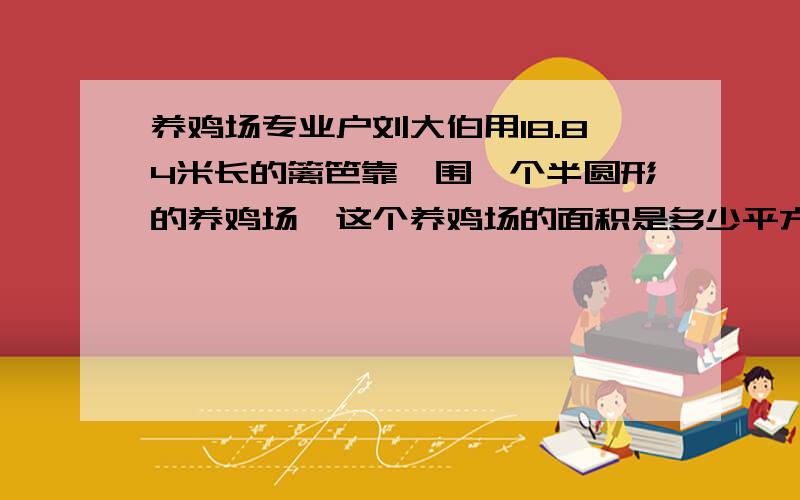 养鸡场专业户刘大伯用18.84米长的篱笆靠墻围一个半圆形的养鸡场,这个养鸡场的面积是多少平方米?