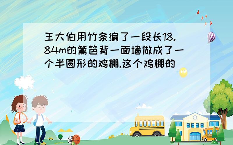 王大伯用竹条编了一段长18.84m的篱笆背一面墙做成了一个半圆形的鸡棚,这个鸡棚的