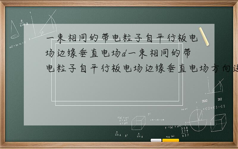 一束相同的带电粒子自平行板电场边缘垂直电场d一束相同的带电粒子自平行板电场边缘垂直电场方向进入电场.A、B板间距离为d,板长为L,两板间电势差为U.部分粒子自C点离开电场,部分粒子自B